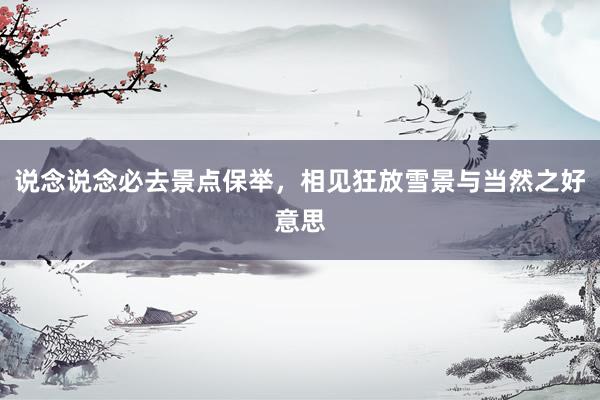 说念说念必去景点保举，相见狂放雪景与当然之好意思