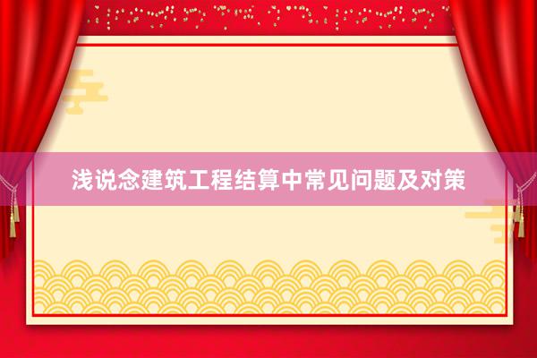 浅说念建筑工程结算中常见问题及对策