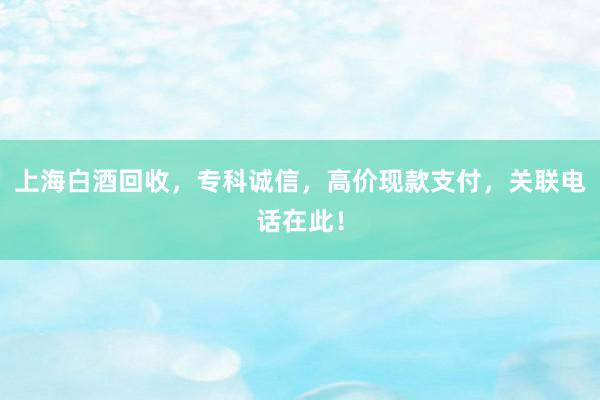 上海白酒回收，专科诚信，高价现款支付，关联电话在此！