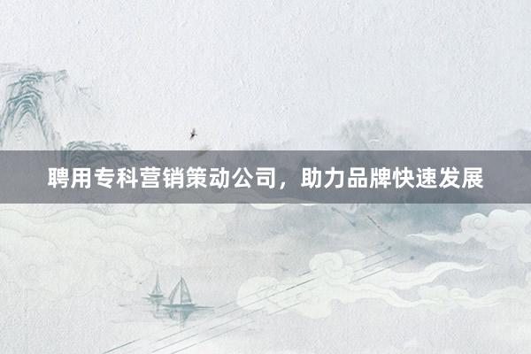 聘用专科营销策动公司，助力品牌快速发展