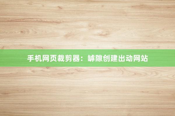 手机网页裁剪器：罅隙创建出动网站