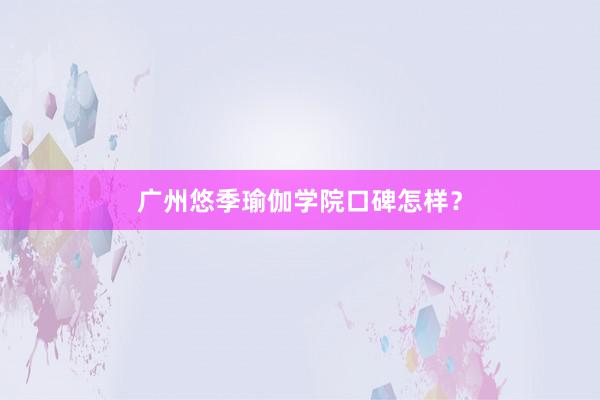 广州悠季瑜伽学院口碑怎样？